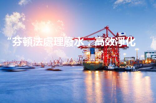 “芬頓法處理廢水，高效凈化，環(huán)保先鋒！”